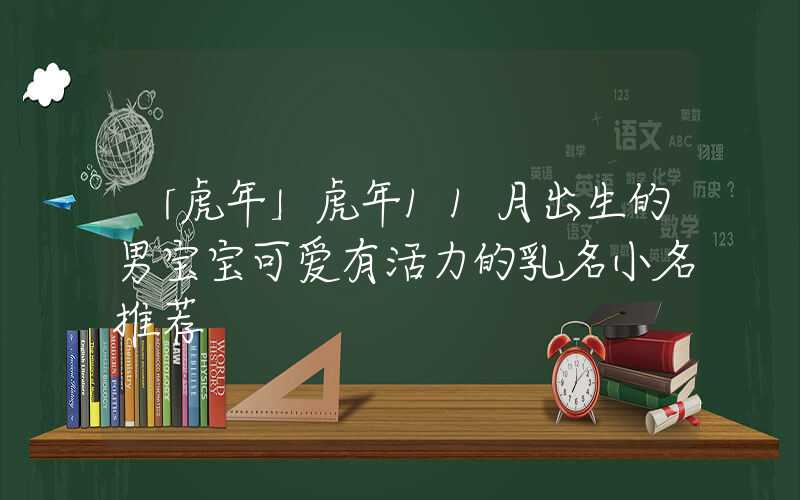 「虎年」虎年11月出生的男宝宝可爱有活力的乳名小名推荐
