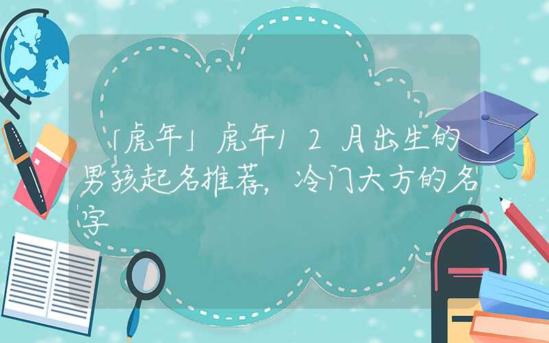 「虎年」虎年12月出生的男孩起名推荐，冷门大方的名字