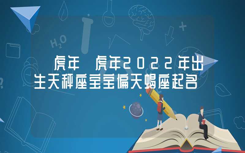 「虎年」虎年2022年出生天秤座宝宝偏天蝎座起名