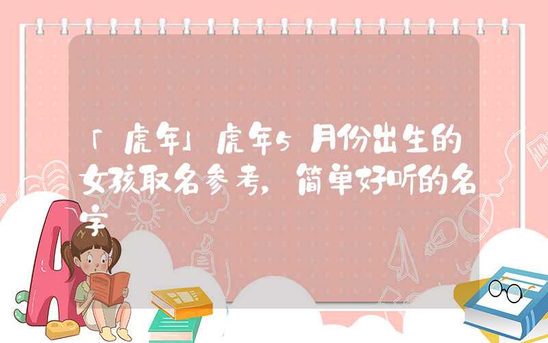 「虎年」虎年5月份出生的女孩取名参考，简单好听的名字