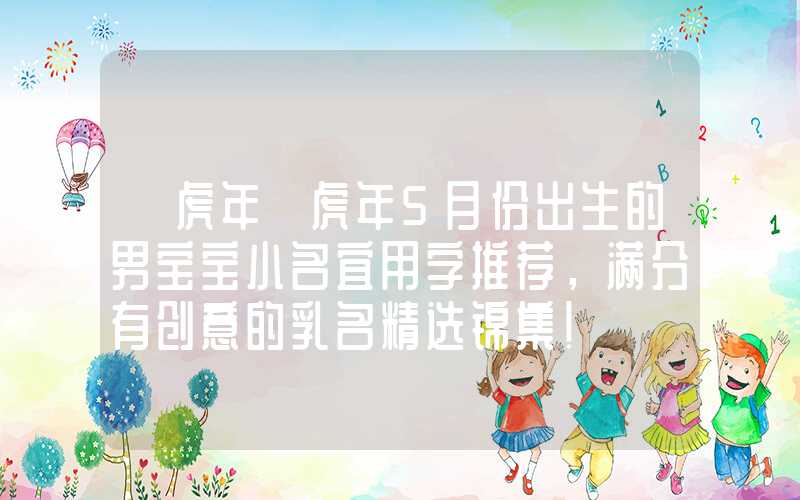 「虎年」虎年5月份出生的男宝宝小名宜用字推荐，满分有创意的乳名精选锦集！