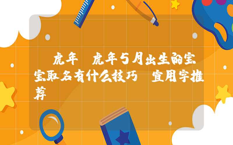 「虎年」虎年5月出生的宝宝取名有什么技巧？宜用字推荐！