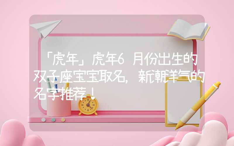 「虎年」虎年6月份出生的双子座宝宝取名，新潮洋气的名字推荐！