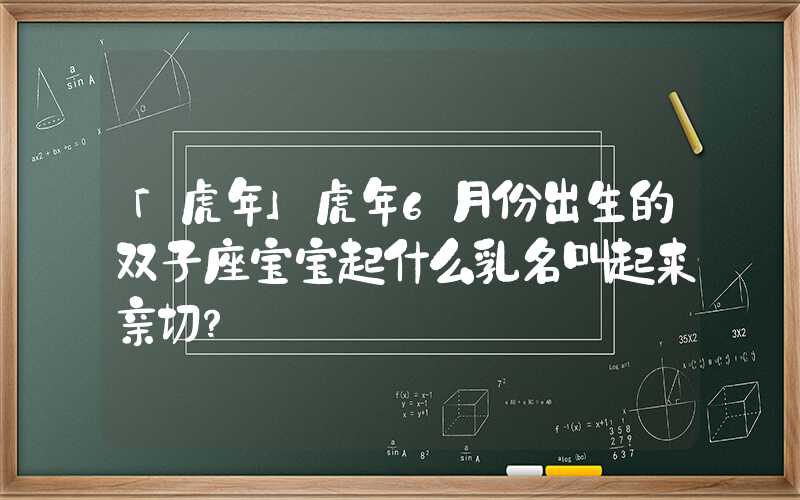 「虎年」虎年6月份出生的双子座宝宝起什么乳名叫起来亲切？