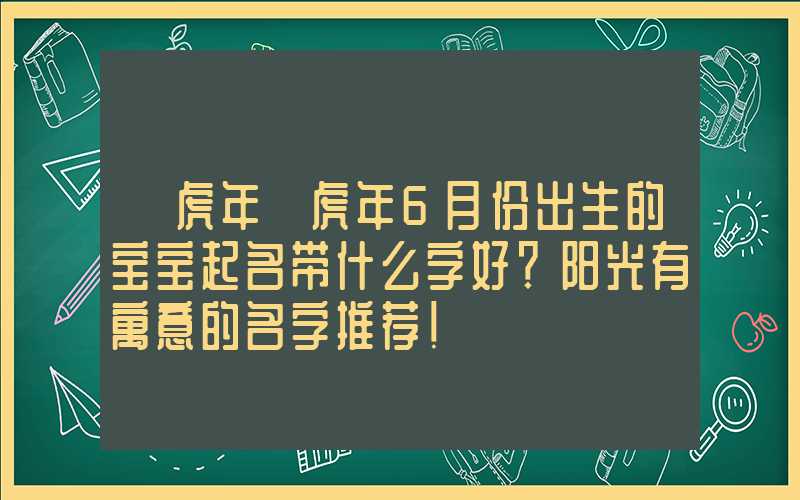 「虎年」虎年6月份出生的宝宝起名带什么字好？阳光有寓意的名字推荐！