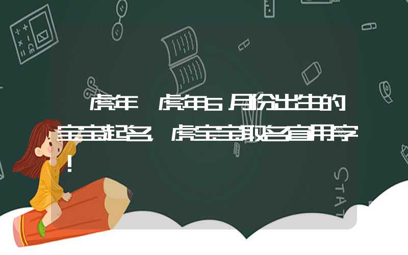 「虎年」虎年6月份出生的宝宝起名，虎宝宝取名宜用字！