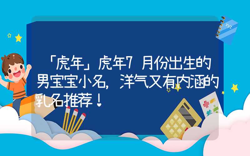 「虎年」虎年7月份出生的男宝宝小名，洋气又有内涵的乳名推荐！