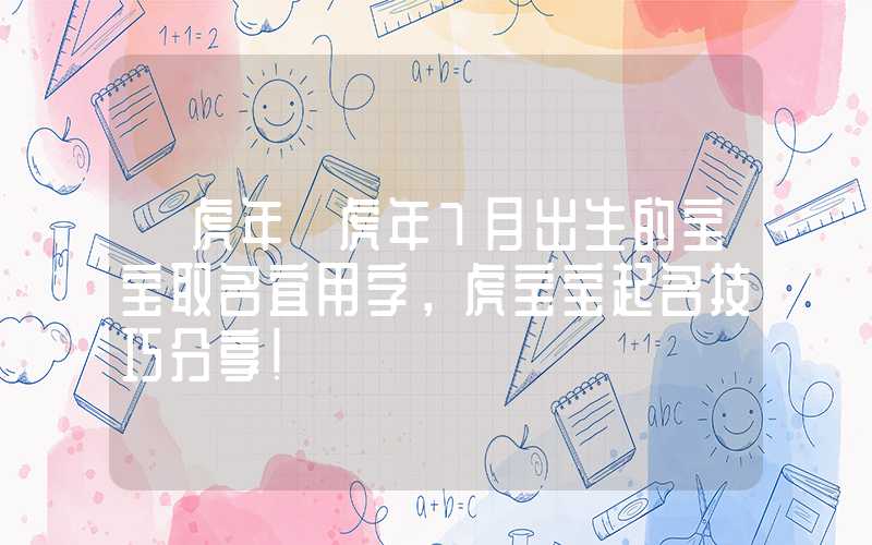 「虎年」虎年7月出生的宝宝取名宜用字，虎宝宝起名技巧分享！