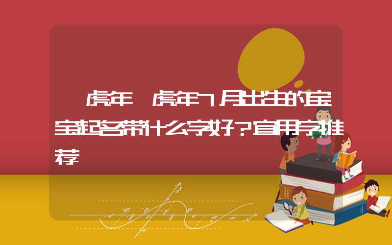 「虎年」虎年7月出生的宝宝起名带什么字好？宜用字推荐