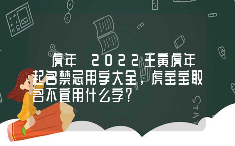 「虎年」2022壬寅虎年起名禁忌用字大全，虎宝宝取名不宜用什么字？