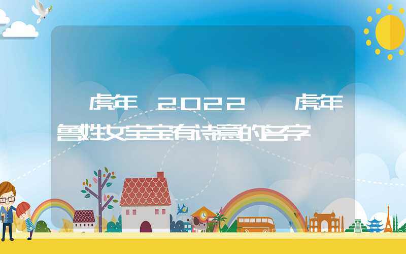 「虎年」2022壬寅虎年鲁姓女宝宝有诗意的名字