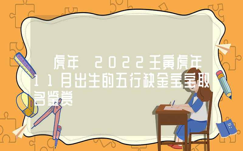 「虎年」2022壬寅虎年11月出生的五行缺金宝宝取名鉴赏