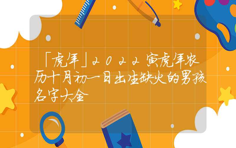 「虎年」2022寅虎年农历十月初一日出生缺火的男孩名字大全
