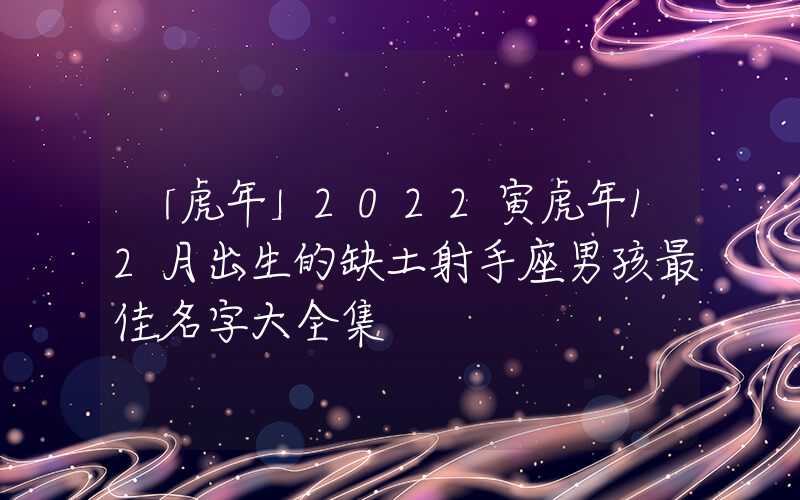 「虎年」2022寅虎年12月出生的缺土射手座男孩最佳名字大全集