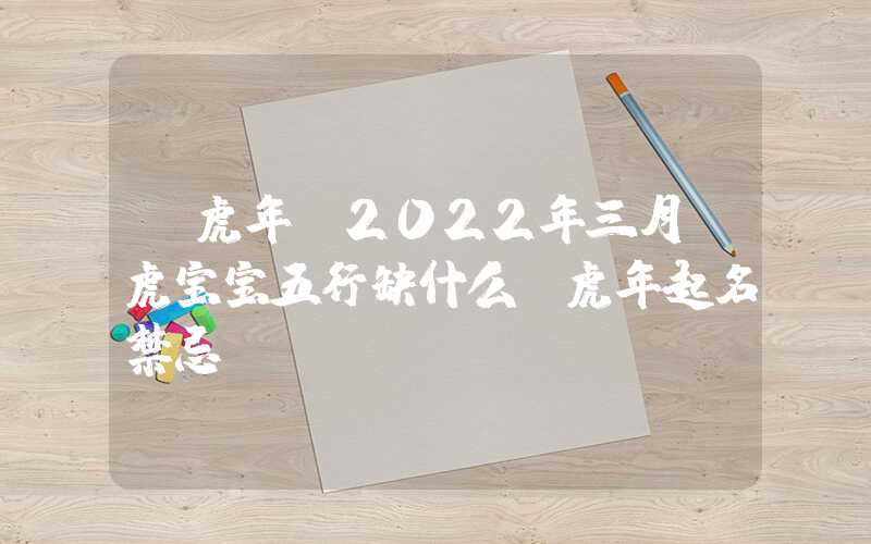「虎年」2022年三月份虎宝宝五行缺什么？虎年起名禁忌