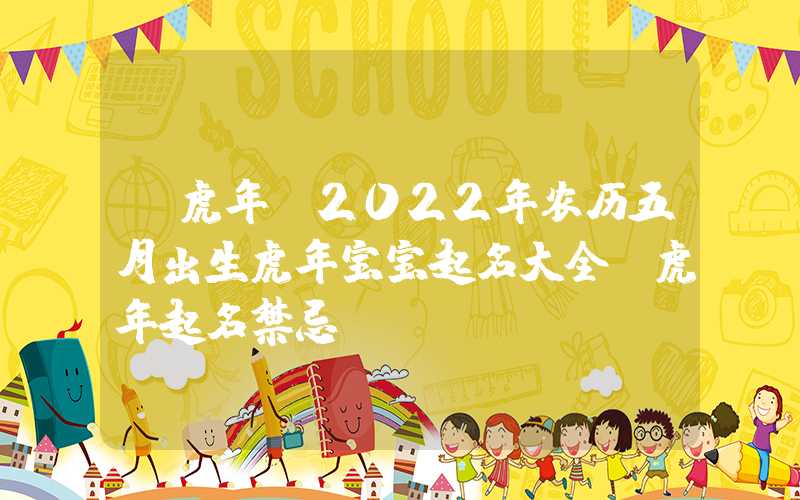 「虎年」2022年农历五月出生虎年宝宝起名大全，虎年起名禁忌