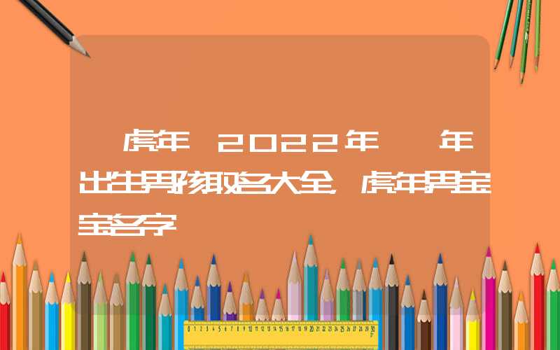 「虎年」2022年壬寅年出生男孩取名大全，虎年男宝宝名字