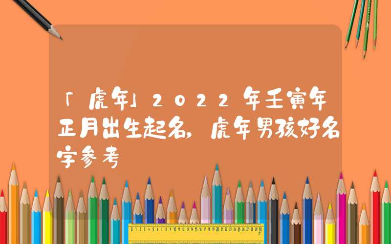 「虎年」2022年壬寅年正月出生起名，虎年男孩好名字参考