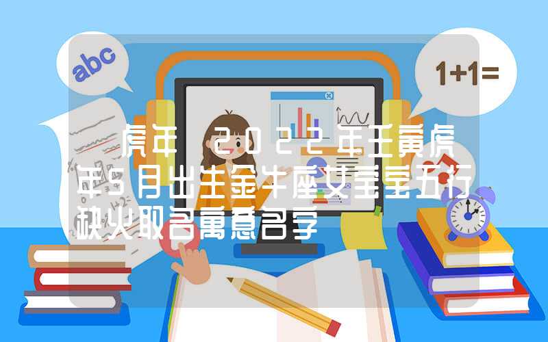 「虎年」2022年壬寅虎年5月出生金牛座女宝宝五行缺火取名寓意名字