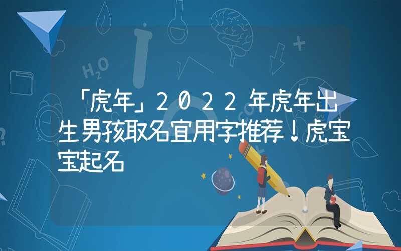 「虎年」2022年虎年出生男孩取名宜用字推荐！虎宝宝起名