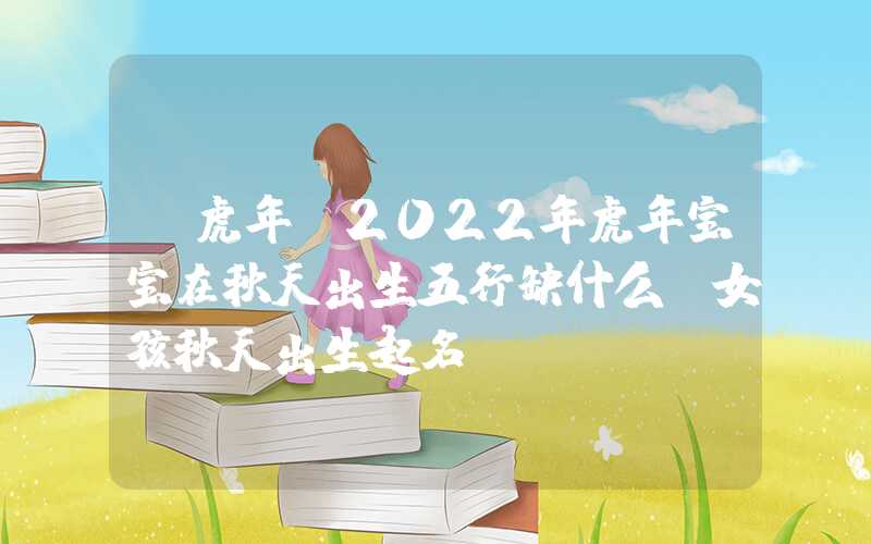 「虎年」2022年虎年宝宝在秋天出生五行缺什么？女孩秋天出生起名