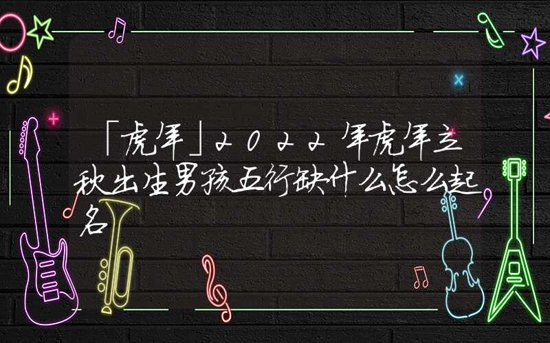 「虎年」2022年虎年立秋出生男孩五行缺什么怎么起名