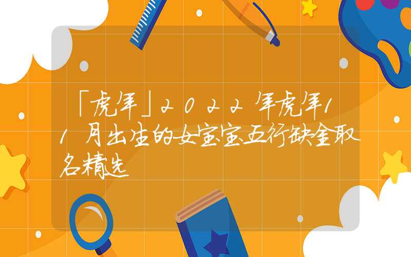 「虎年」2022年虎年11月出生的女宝宝五行缺金取名精选