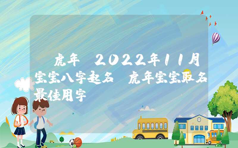 「虎年」2022年11月宝宝八字起名，虎年宝宝取名最佳用字