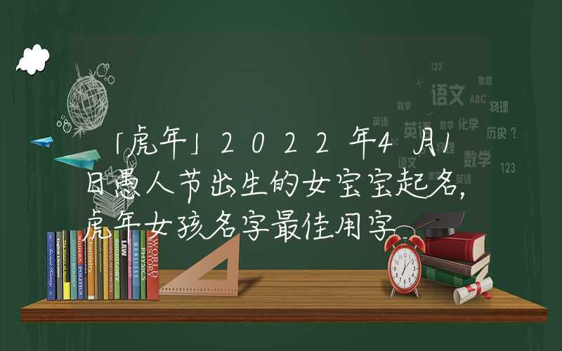「虎年」2022年4月1日愚人节出生的女宝宝起名，虎年女孩名字最佳用字