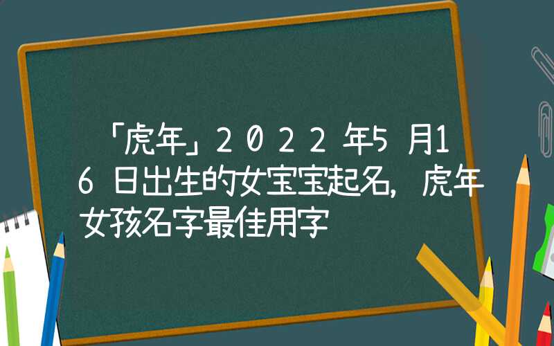 「虎年」2022年5月16日出生的女宝宝起名，虎年女孩名字最佳用字
