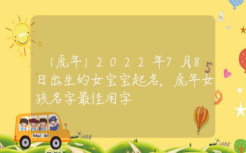 「虎年」2022年7月8日出生的女宝宝起名，虎年女孩名字最佳用字