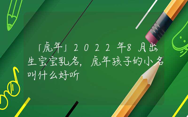 「虎年」2022年8月出生宝宝乳名，虎年孩子的小名叫什么好听