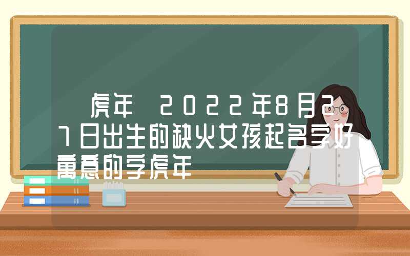 「虎年」2022年8月27日出生的缺火女孩起名字好寓意的字虎年