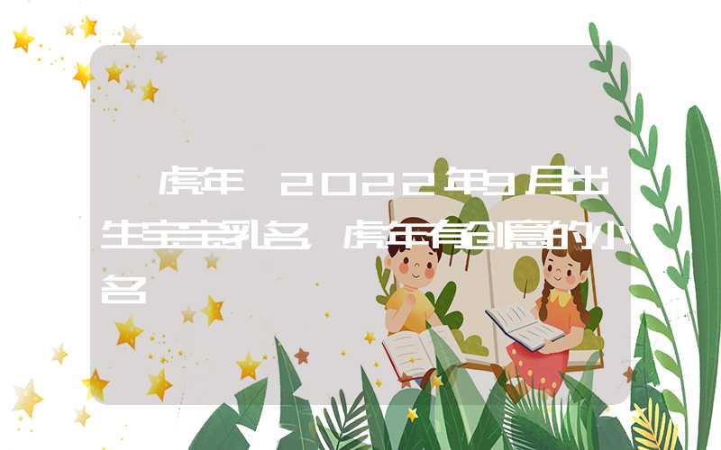 「虎年」2022年9月出生宝宝乳名，虎年有创意的小名