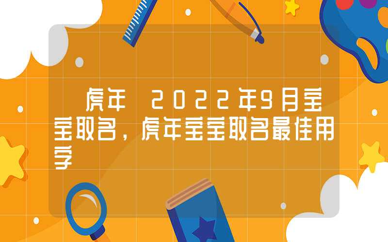 「虎年」2022年9月宝宝取名，虎年宝宝取名最佳用字