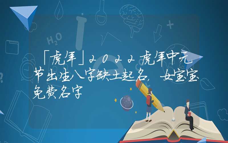 「虎年」2022虎年中元节出生八字缺土起名，女宝宝免费名字