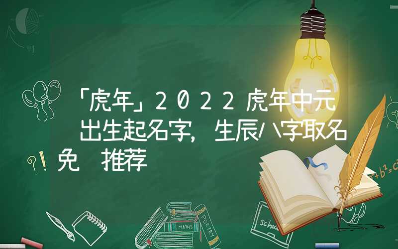 「虎年」2022虎年中元节出生起名字，生辰八字取名免费推荐