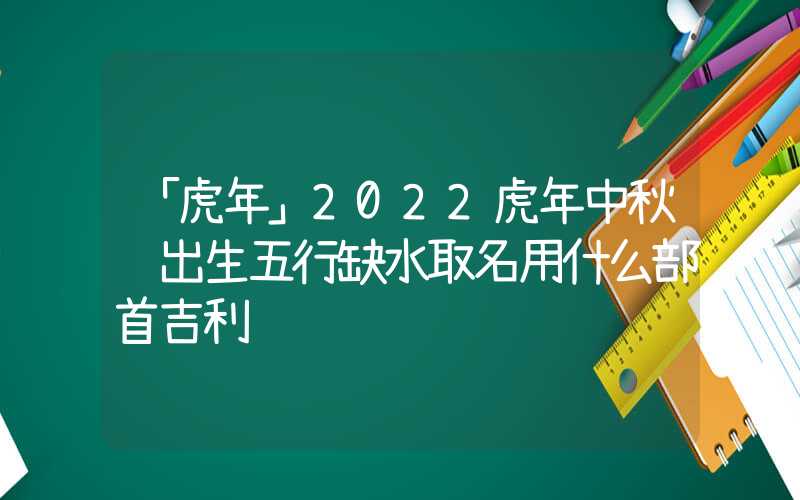 「虎年」2022虎年中秋节出生五行缺水取名用什么部首吉利