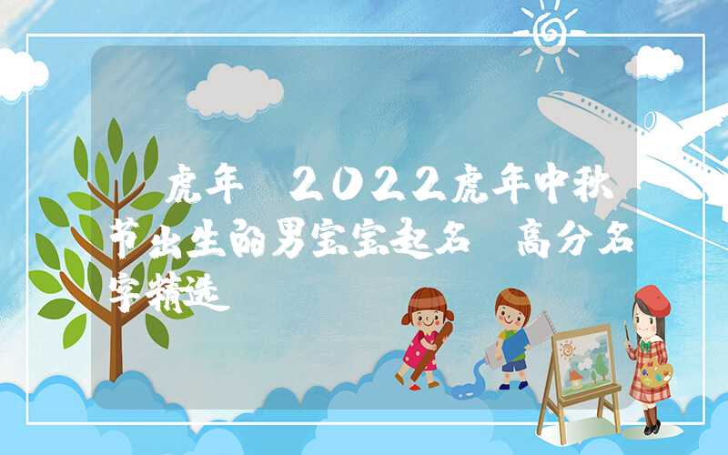 「虎年」2022虎年中秋节出生的男宝宝起名，高分名字精选