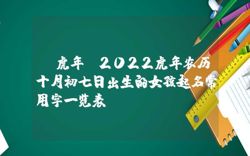 「虎年」2022虎年农历十月初七日出生的女孩起名常用字一览表