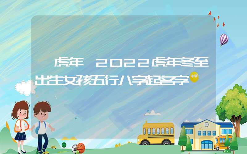 「虎年」2022虎年冬至出生女孩五行八字起名字