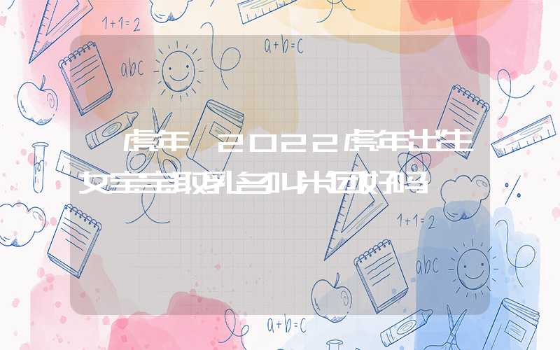 「虎年」2022虎年出生女宝宝取乳名叫米团好吗