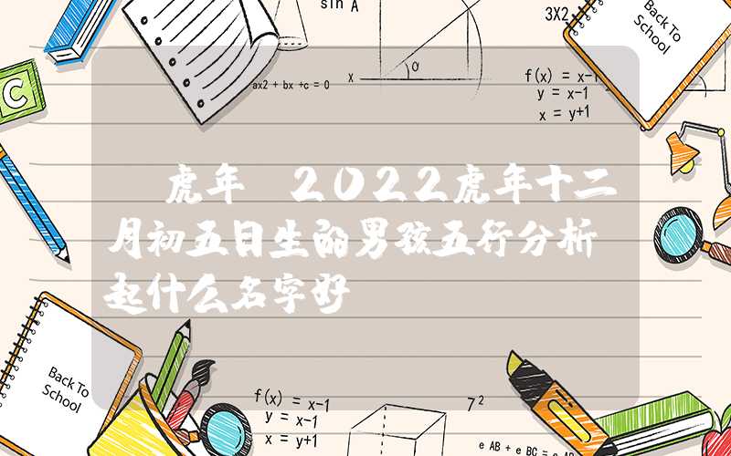 「虎年」2022虎年十二月初五日生的男孩五行分析，起什么名字好？