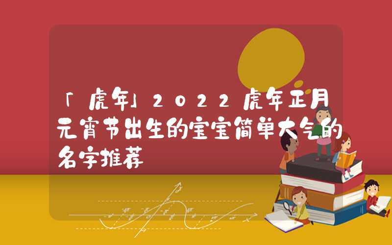 「虎年」2022虎年正月元宵节出生的宝宝简单大气的名字推荐