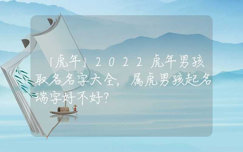 「虎年」2022虎年男孩取名名字大全，属虎男孩起名瑞字好不好？