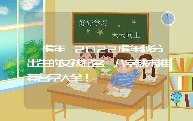 「虎年」2022虎年秋分出生的女孩起名，八字缺木推荐名字大全！