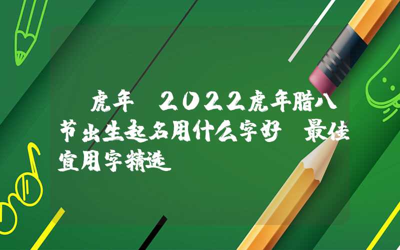 「虎年」2022虎年腊八节出生起名用什么字好？最佳宜用字精选