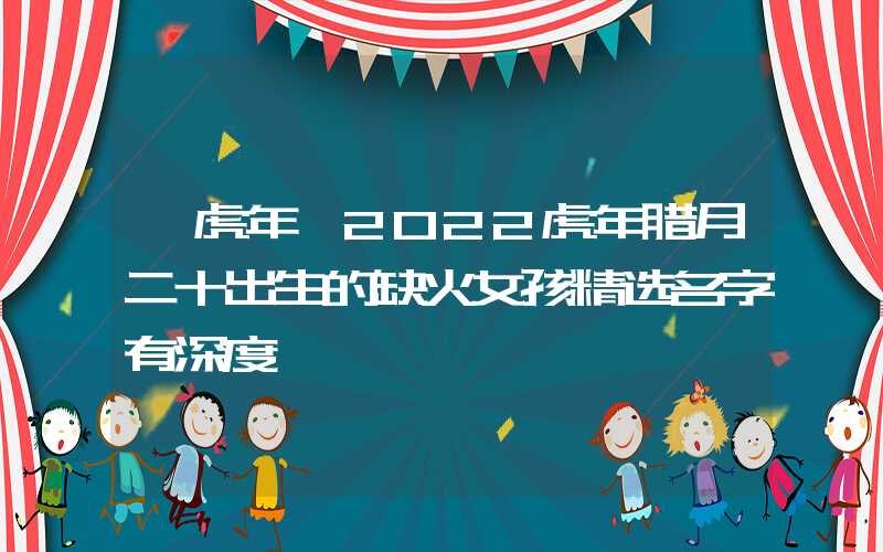 「虎年」2022虎年腊月二十出生的缺火女孩精选名字有深度