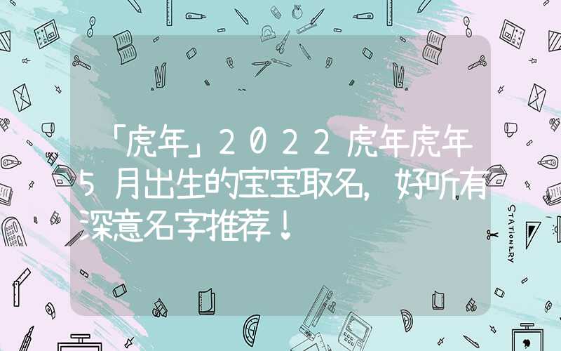 「虎年」2022虎年虎年5月出生的宝宝取名，好听有深意名字推荐！