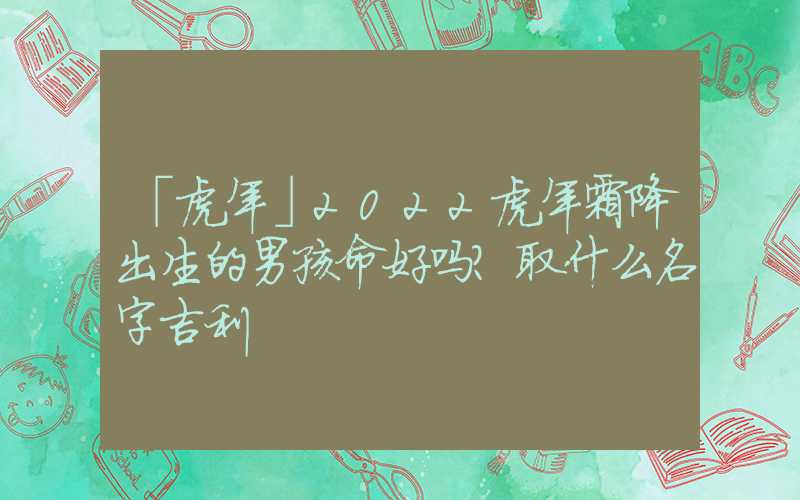 「虎年」2022虎年霜降出生的男孩命好吗？取什么名字吉利